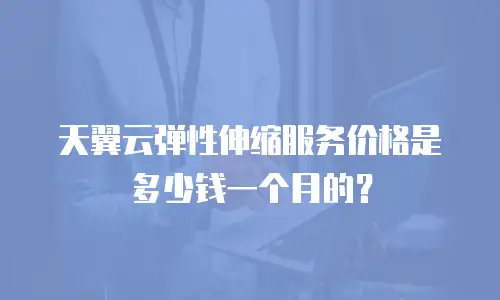 天翼云弹性伸缩服务价格是多少钱一个月的？