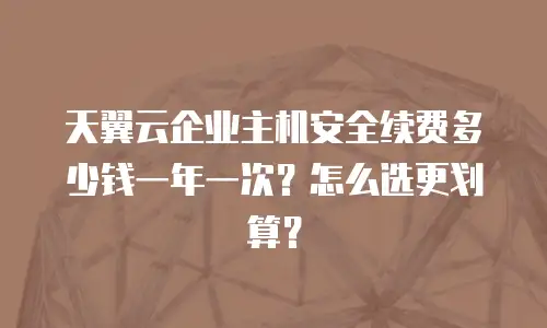 天翼云企业主机安全续费多少钱一年一次？怎么选更划算？