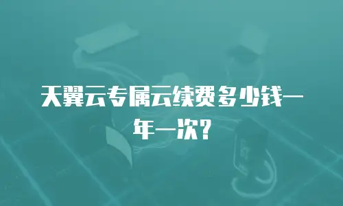 天翼云专属云续费多少钱一年一次？