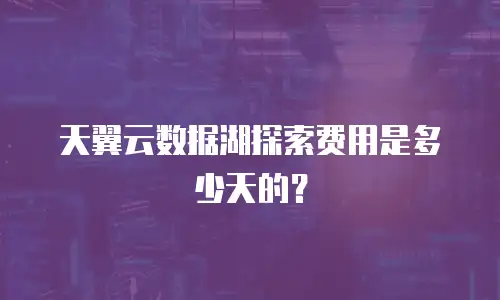 天翼云数据湖探索费用是多少天的？