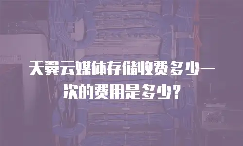 天翼云媒体存储收费多少一次的费用是多少？