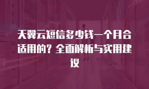 天翼云短信多少钱一个月合适用的？全面解析与实用建议