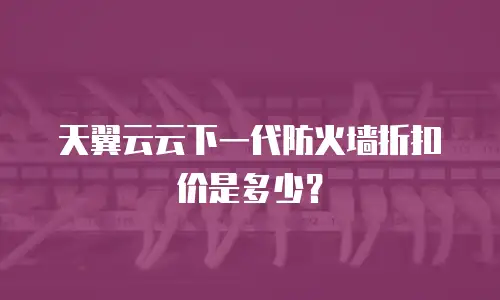 天翼云云下一代防火墙折扣价是多少？