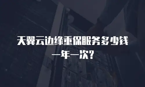 天翼云边缘重保服务多少钱一年一次？