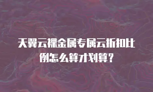 天翼云裸金属专属云折扣比例怎么算才划算？