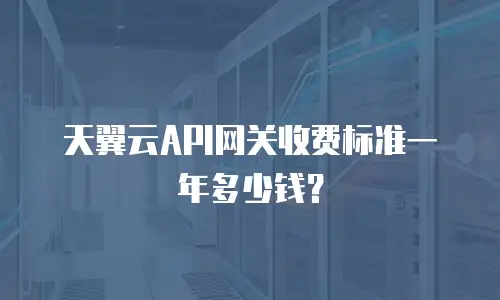 天翼云API网关收费标准一年多少钱？