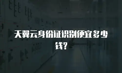 天翼云身份证识别便宜多少钱？