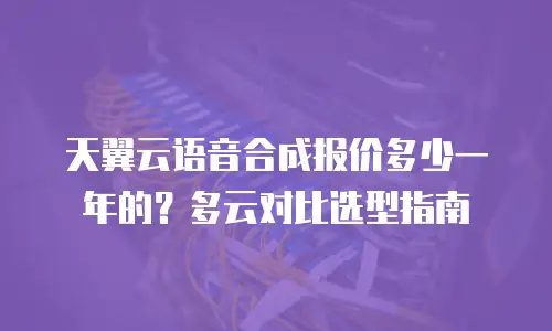 天翼云语音合成报价多少一年的？多云对比选型指南