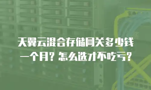 天翼云混合存储网关多少钱一个月？怎么选才不吃亏？