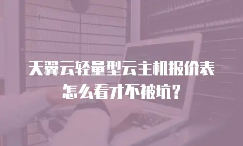 天翼云轻量型云主机报价表怎么看才不被坑？
