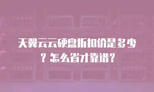 天翼云云硬盘折扣价是多少？怎么省才靠谱？
