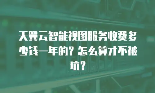 天翼云智能视图服务收费多少钱一年的？怎么算才不被坑？