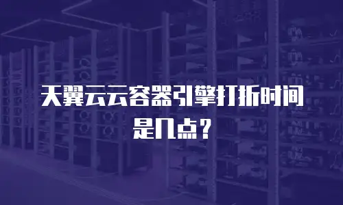 天翼云云容器引擎打折时间是几点？
