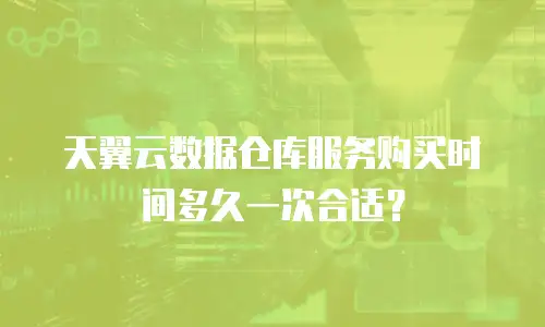 天翼云数据仓库服务购买时间多久一次合适？