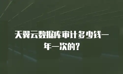 天翼云数据库审计多少钱一年一次的？