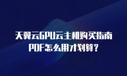 天翼云GPU云主机购买指南PDF怎么用才划算？