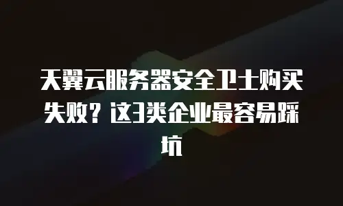 天翼云服务器安全卫士购买失败？这3类企业最容易踩坑