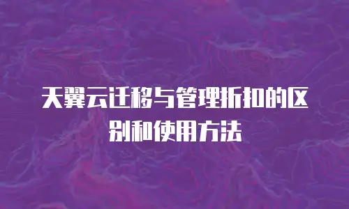 天翼云迁移与管理折扣的区别和使用方法