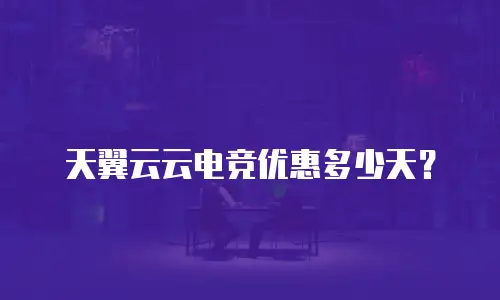 天翼云云电竞优惠多少天？