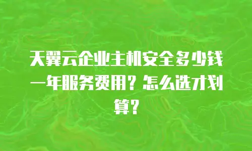 天翼云企业主机安全多少钱一年服务费用？怎么选才划算？