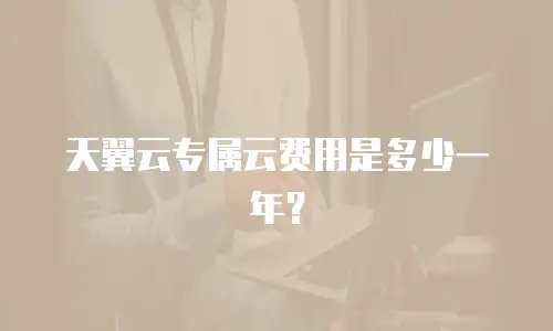 天翼云专属云费用是多少一年？