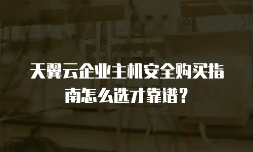 天翼云企业主机安全购买指南怎么选才靠谱？