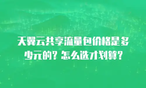 天翼云共享流量包价格是多少元的？怎么选才划算？