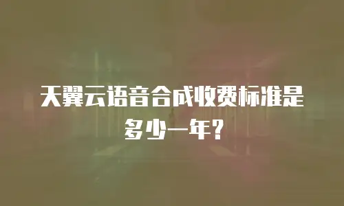 天翼云语音合成收费标准是多少一年？