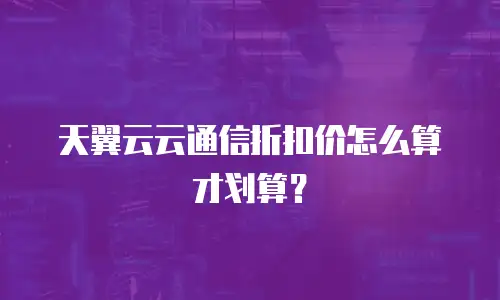 天翼云云通信折扣价怎么算才划算？