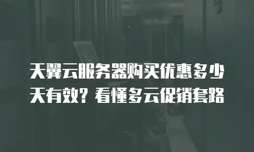 天翼云服务器购买优惠多少天有效？看懂多云促销套路