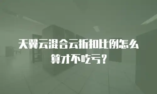 天翼云混合云折扣比例怎么算才不吃亏？