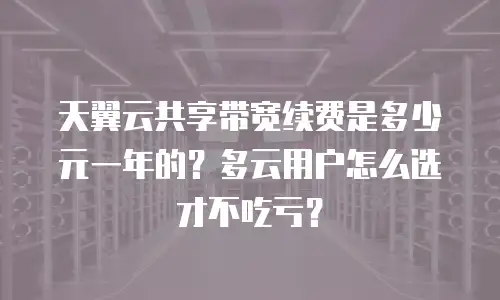 天翼云共享带宽续费是多少元一年的？多云用户怎么选才不吃亏？