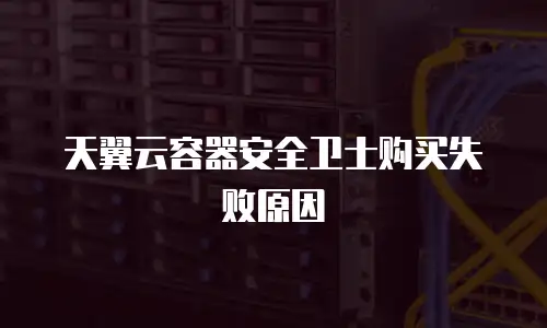 天翼云容器安全卫士购买失败原因