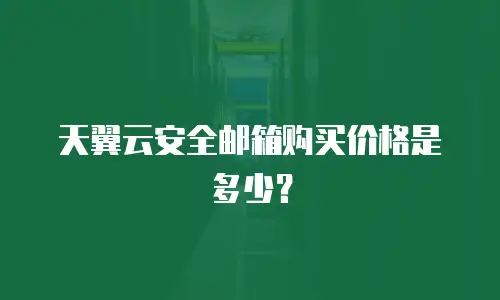 天翼云安全邮箱购买价格是多少？