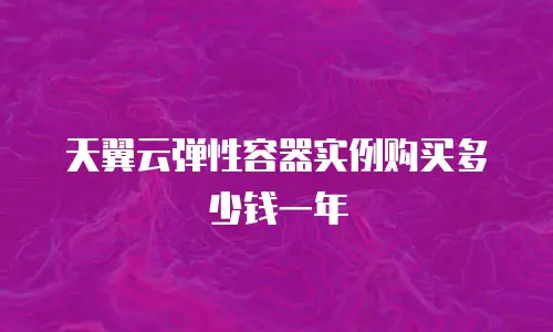 天翼云弹性容器实例购买多少钱一年
