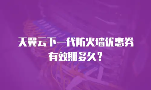 天翼云下一代防火墙优惠券有效期多久？