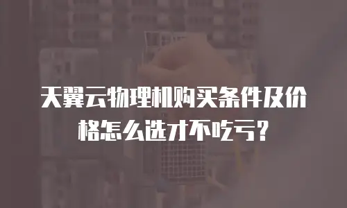 天翼云物理机购买条件及价格怎么选才不吃亏？