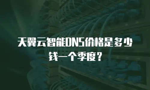 天翼云智能DNS价格是多少钱一个季度？