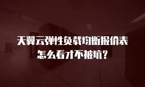 天翼云弹性负载均衡报价表怎么看才不被坑？