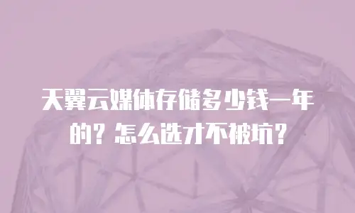 天翼云媒体存储多少钱一年的？怎么选才不被坑？
