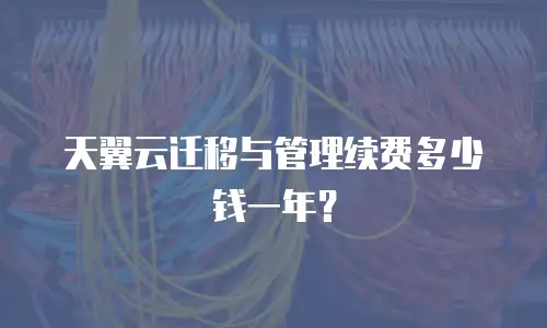 天翼云迁移与管理续费多少钱一年？