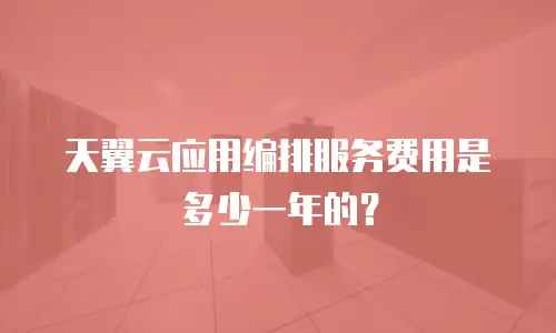 天翼云应用编排服务费用是多少一年的？