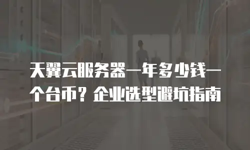 天翼云服务器一年多少钱一个台币？企业选型避坑指南