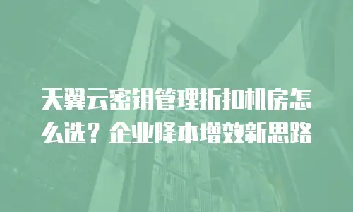 天翼云密钥管理折扣机房怎么选？企业降本增效新思路