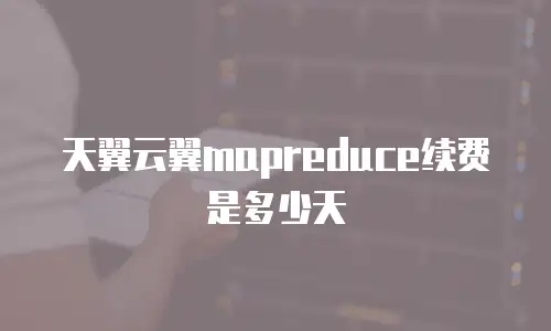 天翼云翼mapreduce续费是多少天