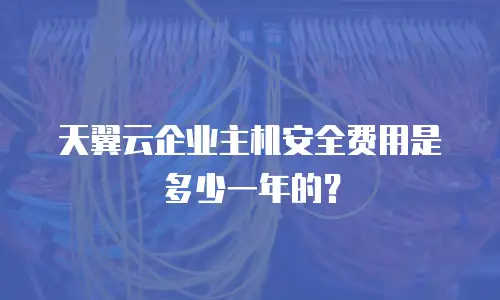 天翼云企业主机安全费用是多少一年的？