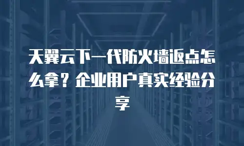 天翼云下一代防火墙返点怎么拿？企业用户真实经验分享