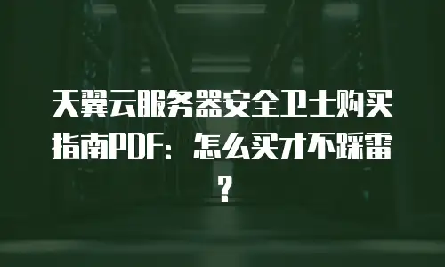 天翼云服务器安全卫士购买指南PDF：怎么买才不踩雷？