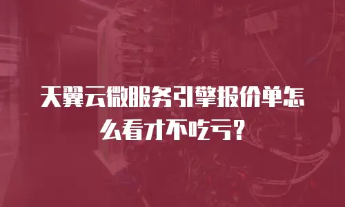 天翼云微服务引擎报价单怎么看才不吃亏？
