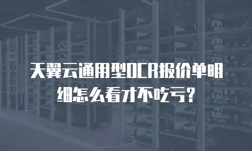天翼云通用型OCR报价单明细怎么看才不吃亏？